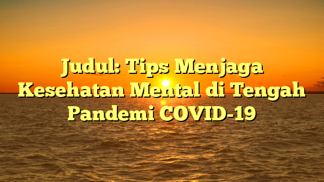Judul: Tips Menjaga Kesehatan Mental di Tengah Pandemi COVID-19