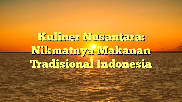 Kuliner Nusantara: Nikmatnya Makanan Tradisional Indonesia