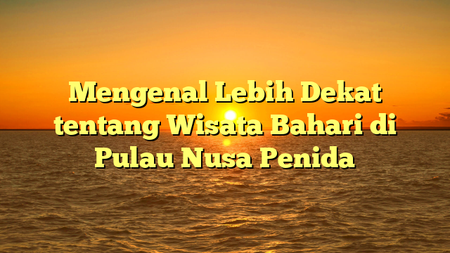Mengenal Lebih Dekat tentang Wisata Bahari di Pulau Nusa Penida