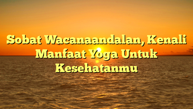 Sobat Wacanaandalan, Kenali Manfaat Yoga Untuk Kesehatanmu