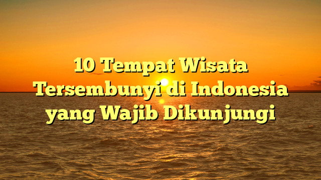 10 Tempat Wisata Tersembunyi di Indonesia yang Wajib Dikunjungi