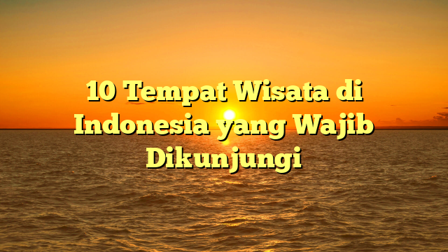 10 Tempat Wisata di Indonesia yang Wajib Dikunjungi