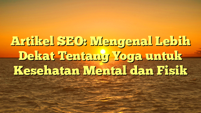 Artikel SEO: Mengenal Lebih Dekat Tentang Yoga untuk Kesehatan Mental dan Fisik