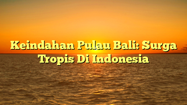 Keindahan Pulau Bali: Surga Tropis Di Indonesia
