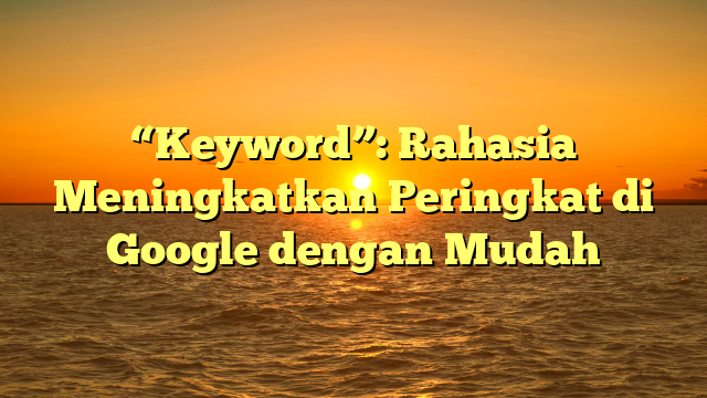 “Keyword”: Rahasia Meningkatkan Peringkat di Google dengan Mudah