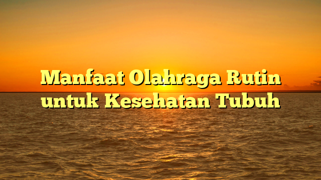 Manfaat Olahraga Rutin untuk Kesehatan Tubuh