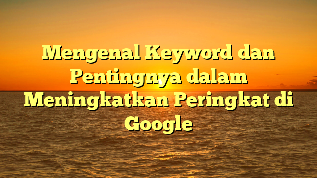 Mengenal Keyword dan Pentingnya dalam Meningkatkan Peringkat di Google