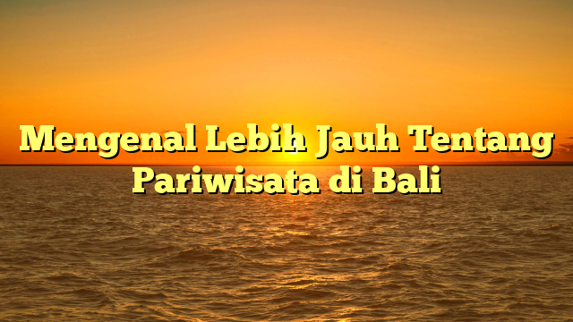 Mengenal Lebih Jauh Tentang Pariwisata di Bali