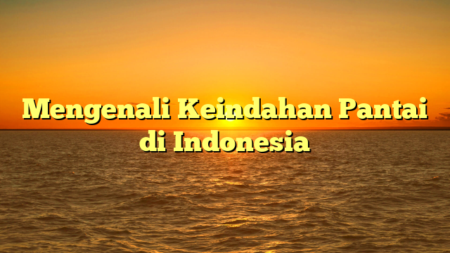 Mengenali Keindahan Pantai di Indonesia