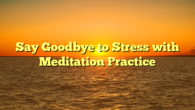 Say Goodbye to Stress with Meditation Practice
