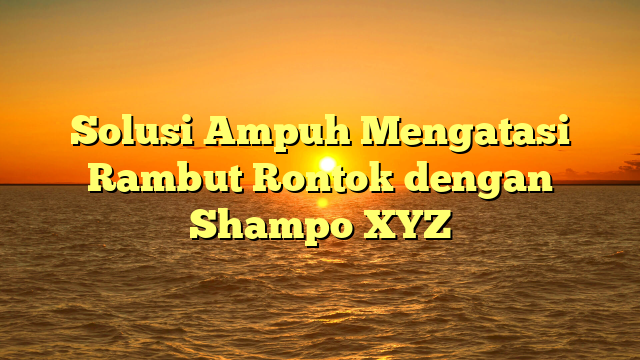 Solusi Ampuh Mengatasi Rambut Rontok dengan Shampo XYZ