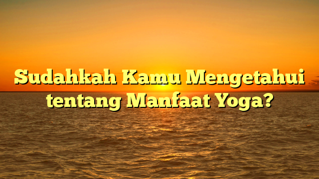 Sudahkah Kamu Mengetahui tentang Manfaat Yoga?