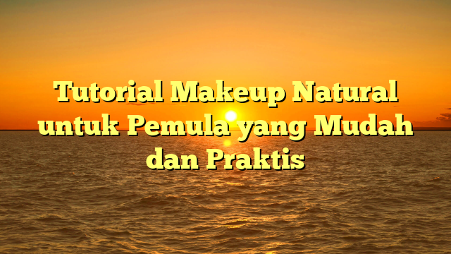 Tutorial Makeup Natural untuk Pemula yang Mudah dan Praktis